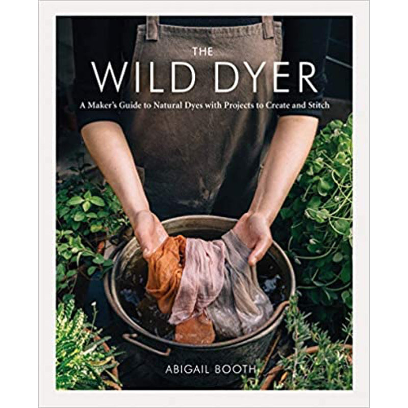 The Wild Dyer: A Maker's Guide to Natural Dyes — by Abigail Booth