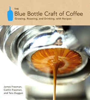 The Blue Bottle Craft of Coffee — Growing, Roasting and Drinking with Recipes — James Freeman, Caitlin Freeman & Tara Duggan
