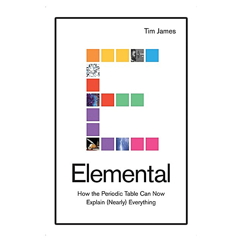 Elemental: How the Periodic Table Can Now Explain (Nearly) Everything  Tim James