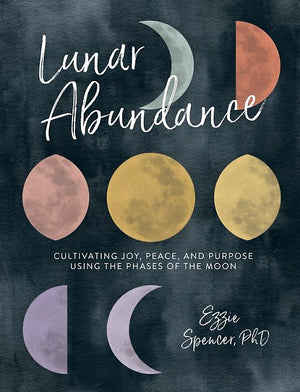 Lunar Abundance: Cultivating Joy, Peace, and Purpose Using the Phases of the Moon — By Ezzie Spencer, PhD
