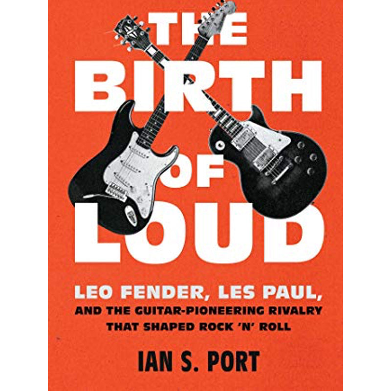 The Birth of Loud: Leo Fender, Les Paul, and the Guitar-Pioneering Rivalry That Shaped Rock 'N' Roll by Ian S. Port