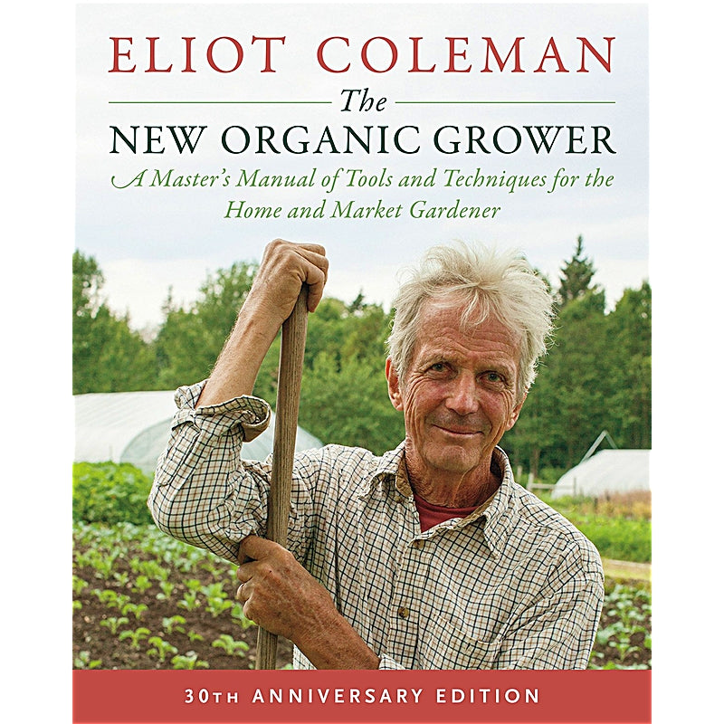 30th Anniversary Edition — The New Organic Grower, 3rd Edition —  A Master’s Manual of Tools and Techniques for the Home and Market Gardener — By Eliot Coleman